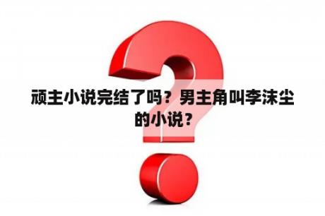 顽主小说完结了吗？男主角叫李沫尘的小说？