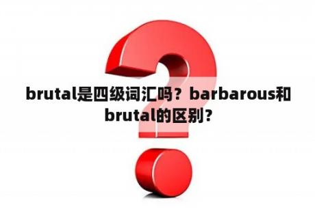 brutal是四级词汇吗？barbarous和brutal的区别？