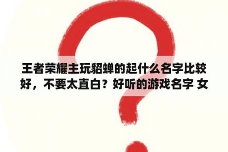 王者荣耀主玩貂蝉的起什么名字比较好，不要太直白？好听的游戏名字 女孩