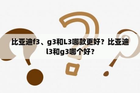 比亚迪f3、g3和L3哪款更好？比亚迪l3和g3哪个好？