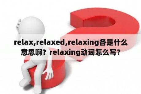 relax,relaxed,relaxing各是什么意思啊？relaxing动词怎么写？