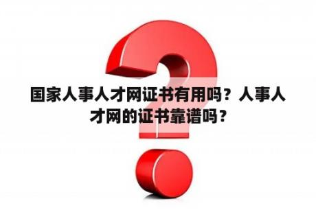 国家人事人才网证书有用吗？人事人才网的证书靠谱吗？