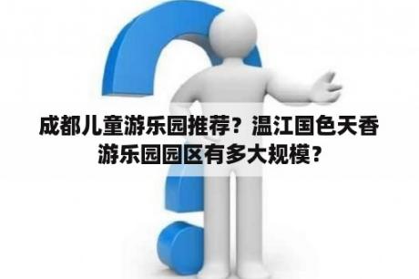 成都儿童游乐园推荐？温江国色天香游乐园园区有多大规模？