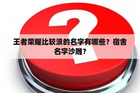 王者荣耀比较浪的名字有哪些？宿舍名字沙雕？