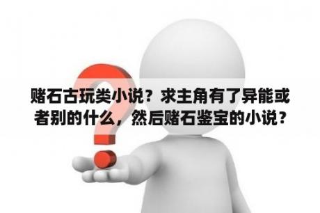 赌石古玩类小说？求主角有了异能或者别的什么，然后赌石鉴宝的小说？