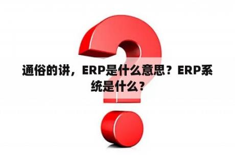 通俗的讲，ERP是什么意思？ERP系统是什么？