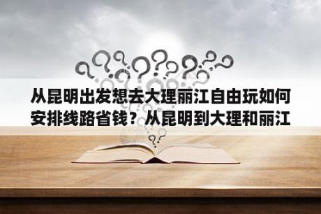 从昆明出发想去大理丽江自由玩如何安排线路省钱？从昆明到大理和丽江玩每天预算是多少？