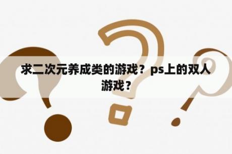 求二次元养成类的游戏？ps上的双人游戏？