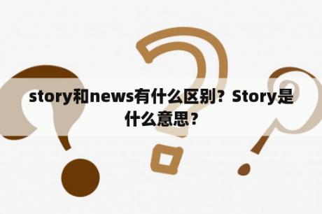 story和news有什么区别？Story是什么意思？