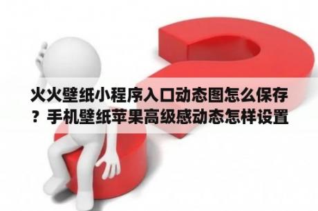 火火壁纸小程序入口动态图怎么保存？手机壁纸苹果高级感动态怎样设置？