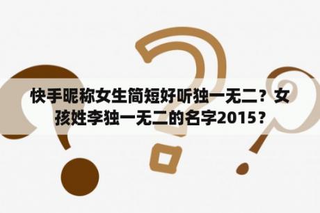 快手昵称女生简短好听独一无二？女孩姓李独一无二的名字2015？