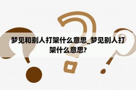 梦见和别人打架什么意思_梦见别人打架什么意思?