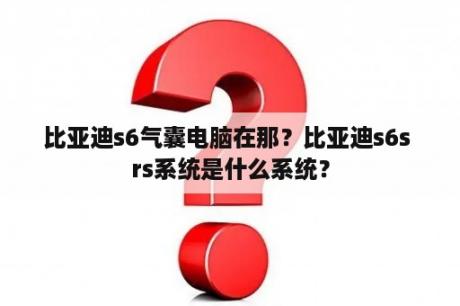 比亚迪s6气囊电脑在那？比亚迪s6s rs系统是什么系统？