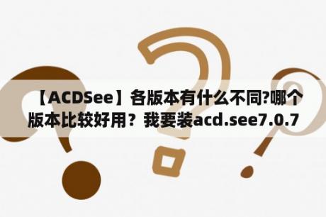 【ACDSee】各版本有什么不同?哪个版本比较好用？我要装acd.see7.0.7软件,请问在？