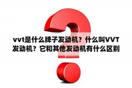 vvt是什么牌子发动机？什么叫VVT发动机？它和其他发动机有什么区别？