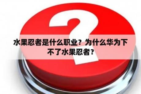 水果忍者是什么职业？为什么华为下不了水果忍者？