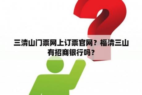 三清山门票网上订票官网？福清三山有招商银行吗？