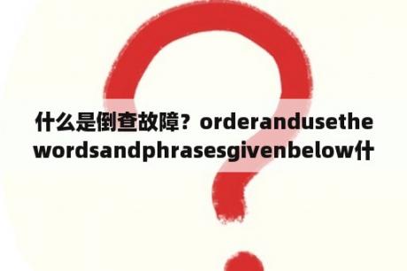 什么是倒查故障？orderandusethewordsandphrasesgivenbelow什么意思？