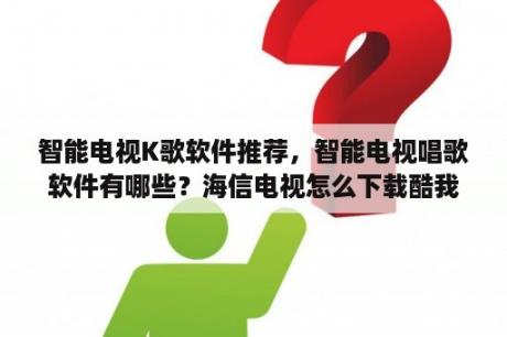 智能电视K歌软件推荐，智能电视唱歌软件有哪些？海信电视怎么下载酷我K歌？