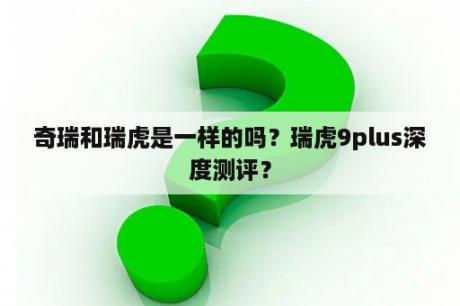 奇瑞和瑞虎是一样的吗？瑞虎9plus深度测评？