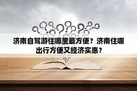 济南自驾游住哪里最方便？济南住哪出行方便又经济实惠？