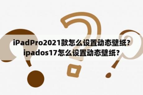 iPadPro2021款怎么设置动态壁纸？ipados17怎么设置动态壁纸？