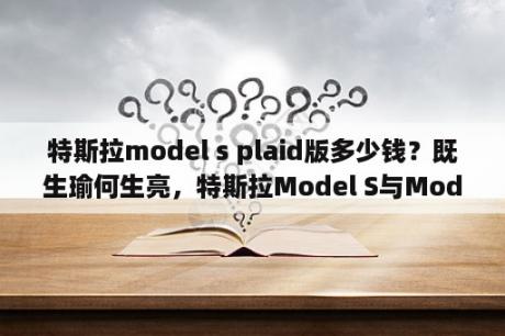 特斯拉model s plaid版多少钱？既生瑜何生亮，特斯拉Model S与Model X有什么区别？