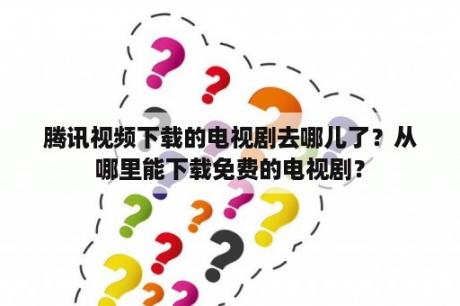 腾讯视频下载的电视剧去哪儿了？从哪里能下载免费的电视剧？