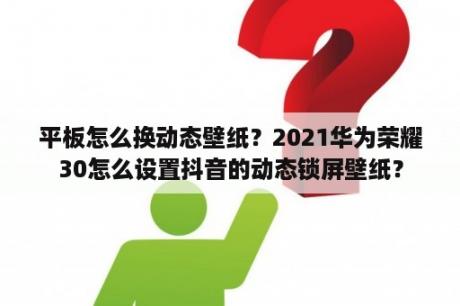 平板怎么换动态壁纸？2021华为荣耀30怎么设置抖音的动态锁屏壁纸？