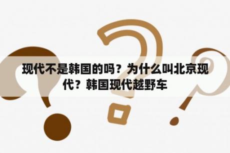 现代不是韩国的吗？为什么叫北京现代？韩国现代越野车