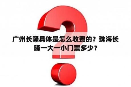 广州长隆具体是怎么收费的？珠海长隆一大一小门票多少？