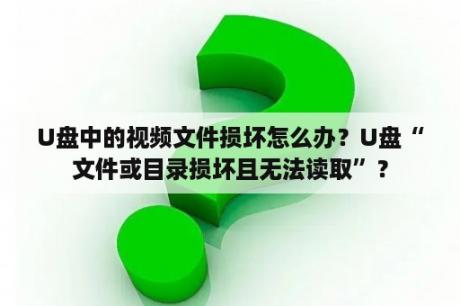 U盘中的视频文件损坏怎么办？U盘“文件或目录损坏且无法读取”？