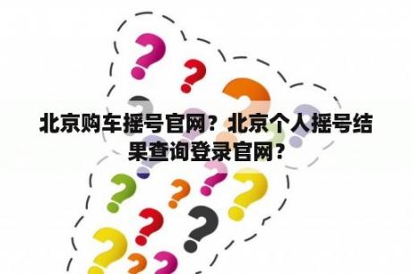 北京购车摇号官网？北京个人摇号结果查询登录官网？