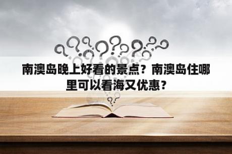 南澳岛晚上好看的景点？南澳岛住哪里可以看海又优惠？