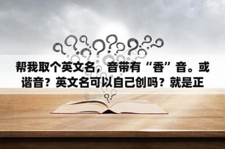 帮我取个英文名，音带有“香”音。或谐音？英文名可以自己创吗？就是正规的英文名，出国上学用？