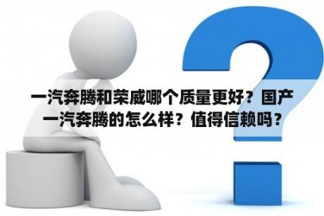 一汽奔腾和荣威哪个质量更好？国产一汽奔腾的怎么样？值得信赖吗？