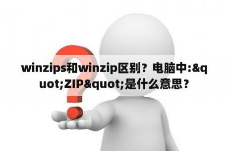 winzips和winzip区别？电脑中:"ZIP"是什么意思？
