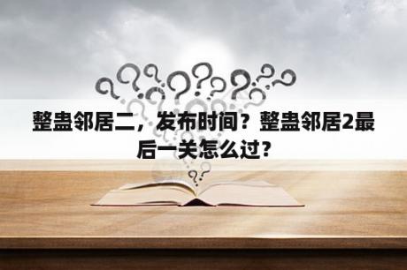 整蛊邻居二，发布时间？整蛊邻居2最后一关怎么过？