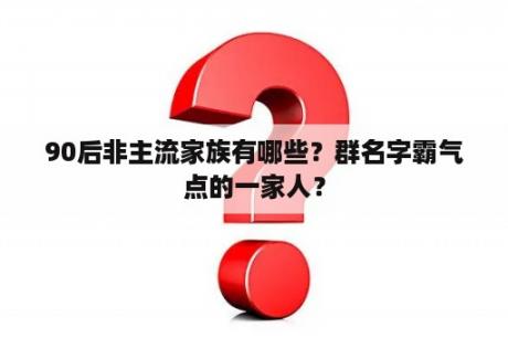 90后非主流家族有哪些？群名字霸气点的一家人？