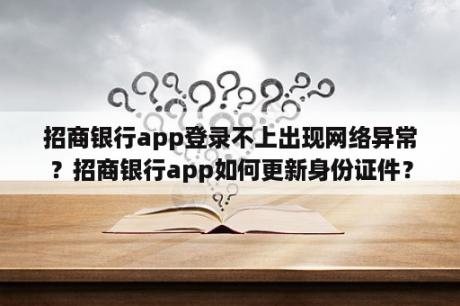 招商银行app登录不上出现网络异常？招商银行app如何更新身份证件？