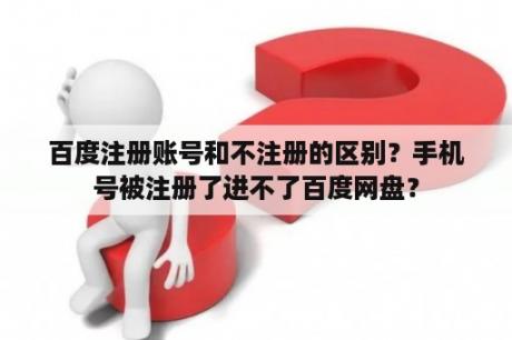 百度注册账号和不注册的区别？手机号被注册了进不了百度网盘？
