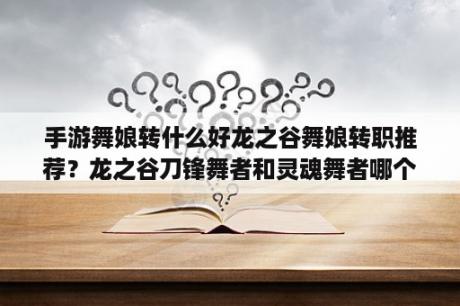 手游舞娘转什么好龙之谷舞娘转职推荐？龙之谷刀锋舞者和灵魂舞者哪个好？