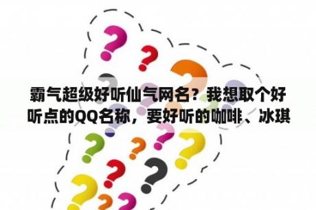 霸气超级好听仙气网名？我想取个好听点的QQ名称，要好听的咖啡、冰琪淋的名字来取，除了卡布奇诺？