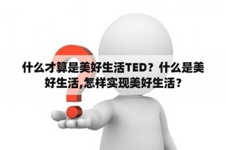 什么才算是美好生活TED？什么是美好生活,怎样实现美好生活？