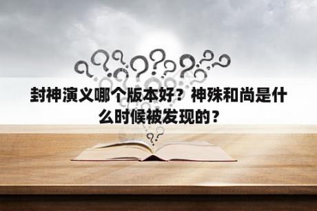 封神演义哪个版本好？神殊和尚是什么时候被发现的？