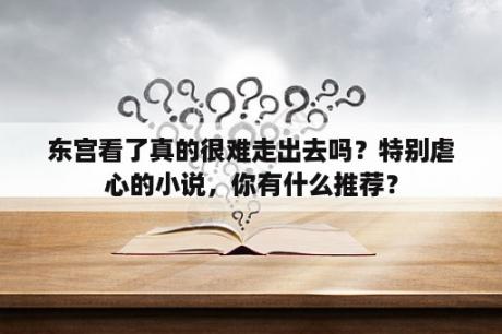 东宫看了真的很难走出去吗？特别虐心的小说，你有什么推荐？