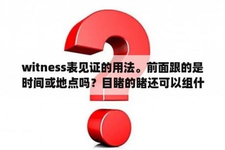 witness表见证的用法。前面跟的是时间或地点吗？目睹的睹还可以组什么词？