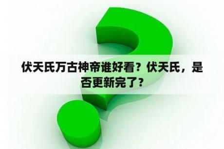伏天氏万古神帝谁好看？伏天氏，是否更新完了？