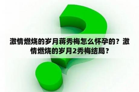 激情燃烧的岁月蒋秀梅怎么怀孕的？激情燃烧的岁月2秀梅结局？