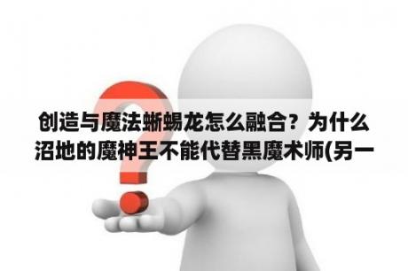 创造与魔法蜥蜴龙怎么融合？为什么沼地的魔神王不能代替黑魔术师(另一张是龙族怪兽)融合出符咒龙…但能代替一张龙族怪兽（另一张？